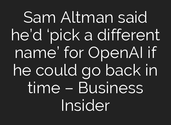 Sam Altman said he’d ‘pick a different name’ for <b>OpenAI</b> if he could go back in time – Business Insider