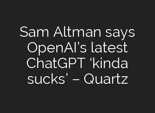 Sam Altman says OpenAI’s latest <b>ChatGPT</b> ‘kinda sucks’ – Quartz
