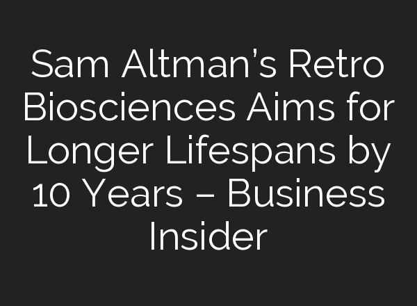 Sam Altman’s Retro Biosciences Aims for Longer Lifespans by 10 Years – Business Insider