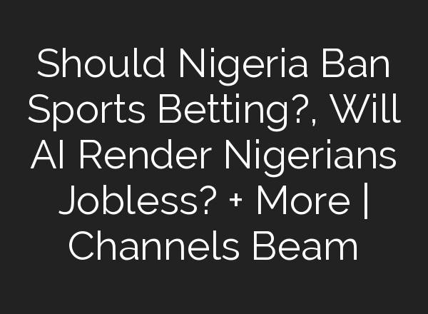 Should Nigeria Ban Sports Betting?, Will <b>AI</b> Render Nigerians Jobless? + More | Channels Beam