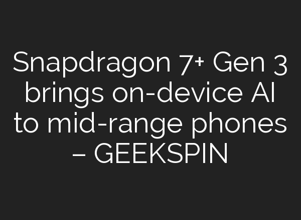 Snapdragon 7+ Gen 3 brings on-device AI to mid-range phones – GEEKSPIN