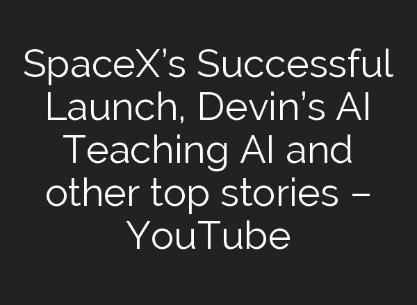 SpaceX’s Successful Launch, Devin’s <b>AI</b> Teaching <b>AI</b> and other top stories – YouTube