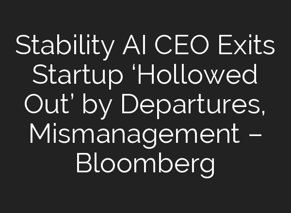 Stability AI CEO Exits Startup ‘Hollowed Out’ by Departures, Mismanagement – Bloomberg