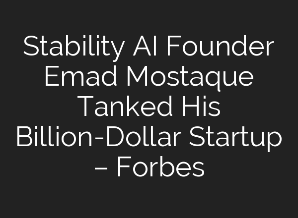 Stability AI Founder Emad Mostaque Tanked His Billion-Dollar Startup – Forbes