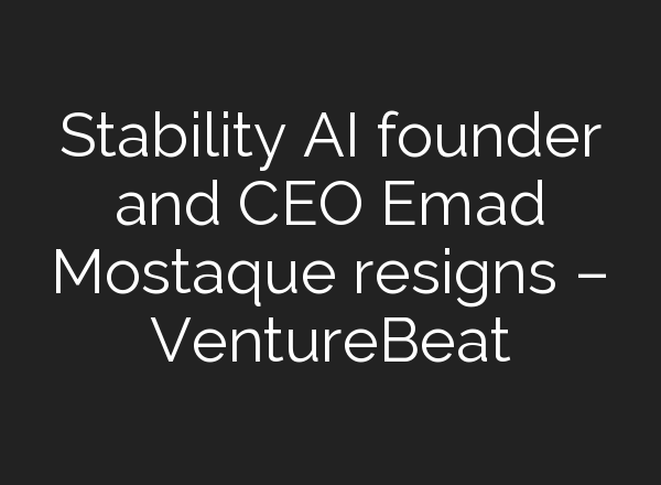 Stability AI founder and CEO Emad Mostaque resigns – VentureBeat
