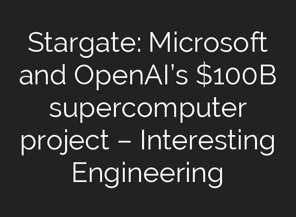 Stargate: Microsoft and OpenAI’s $100B supercomputer project – Interesting Engineering