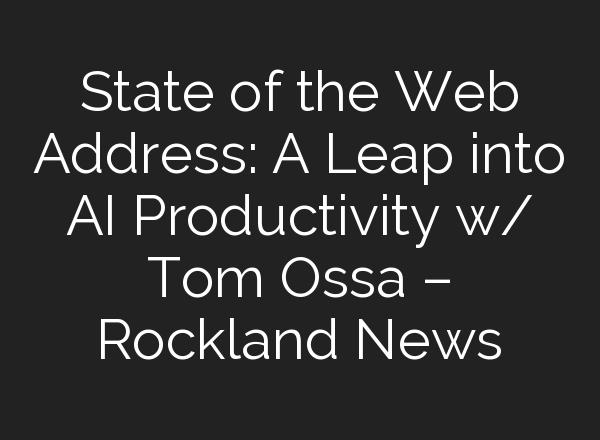 State of the Web Address: A Leap into AI Productivity w/ Tom Ossa – Rockland News