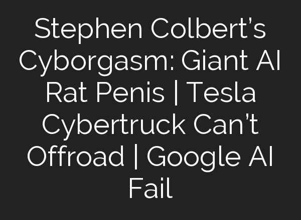 Stephen Colbert’s Cyborgasm: Giant <b>AI</b> Rat Penis | Tesla Cybertruck Can’t Offroad | Google <b>AI</b> Fail