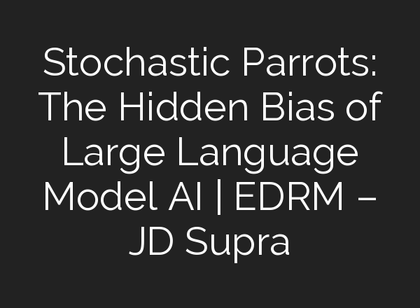 Stochastic Parrots: The Hidden Bias of Large Language Model AI | EDRM – JD Supra