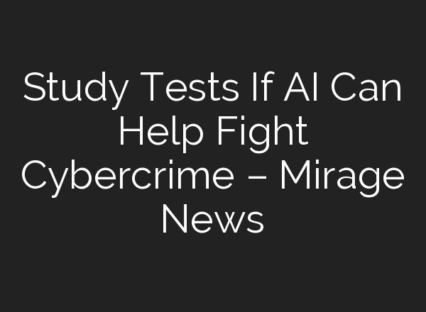 Study Tests If AI Can Help Fight Cybercrime – Mirage News