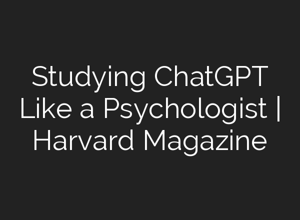 Studying <b>ChatGPT</b> Like a Psychologist | Harvard Magazine