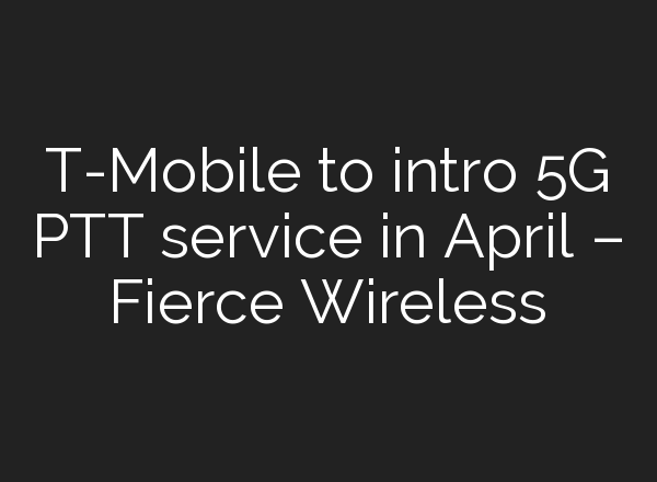 T-Mobile to intro 5G PTT service in April – Fierce Wireless