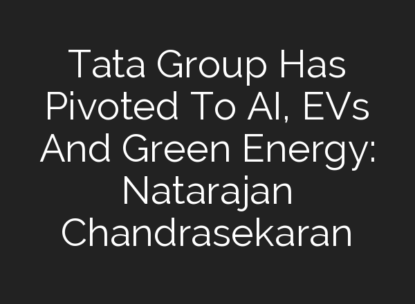 Tata Group Has Pivoted To <b>AI</b>, EVs And Green Energy: Natarajan Chandrasekaran