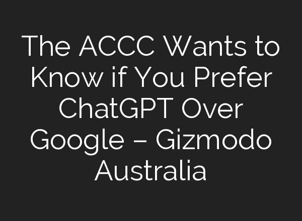 The ACCC Wants to Know if You Prefer <b>ChatGPT</b> Over Google – Gizmodo Australia