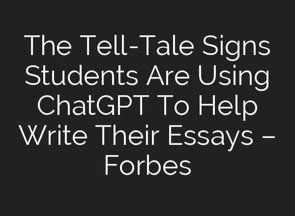 The Tell-Tale Signs Students Are Using <b>ChatGPT</b> To Help Write Their Essays – Forbes