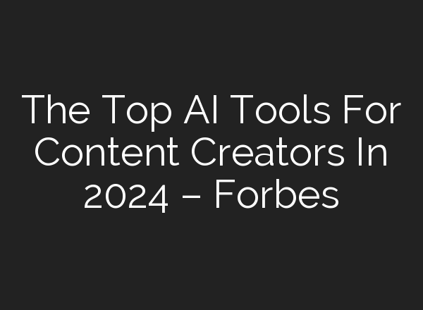 The Top AI Tools For Content Creators In 2024 – Forbes
