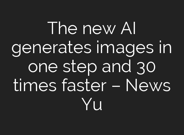 The new AI generates images in one step and 30 times faster – News Yu