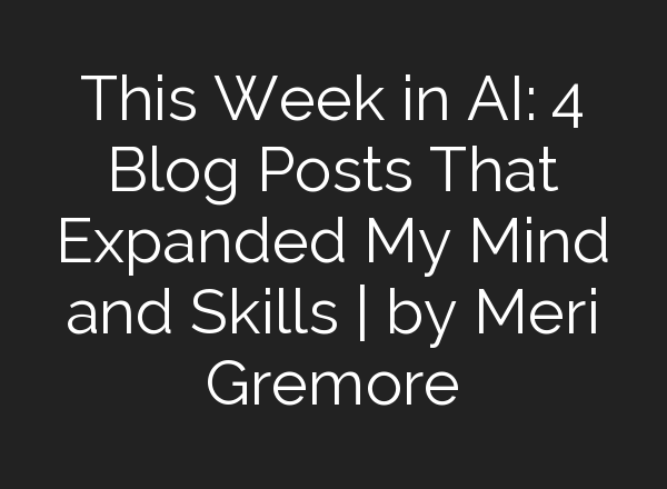 This Week in AI: 4 Blog Posts That Expanded My Mind and Skills | by Meri Gremore
