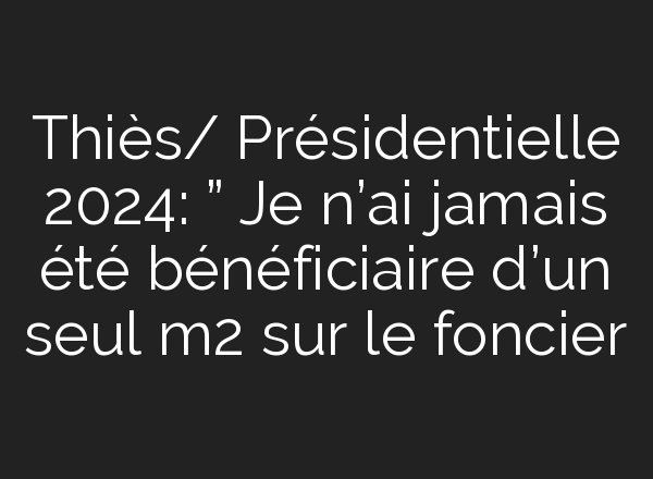 Thiès/ Présidentielle 2024: ” Je n’<b>ai</b> jamais été bénéficiaire d’un seul m2 sur le foncier
