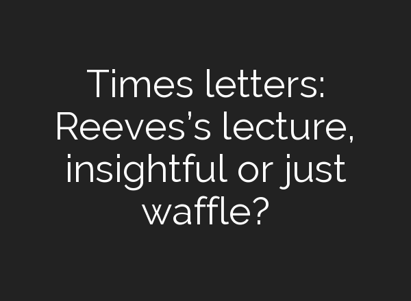 Times letters: Reeves’s lecture, insightful or just waffle?