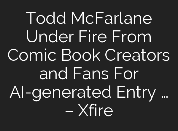 Todd McFarlane Under Fire From Comic Book Creators and Fans For AI-generated Entry … – Xfire