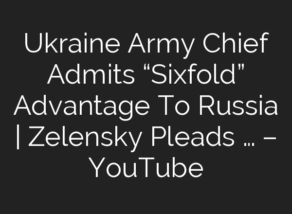 Ukraine Army Chief Admits “Sixfold” Advantage To Russia | Zelensky Pleads … – YouTube