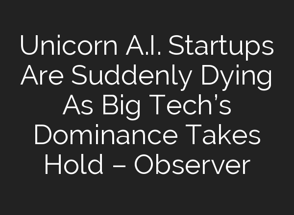 Unicorn A.I. Startups Are Suddenly Dying As Big Tech’s Dominance Takes Hold – Observer