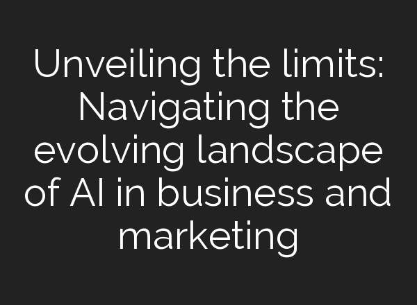 Unveiling the limits: Navigating the evolving landscape of AI in business and marketing