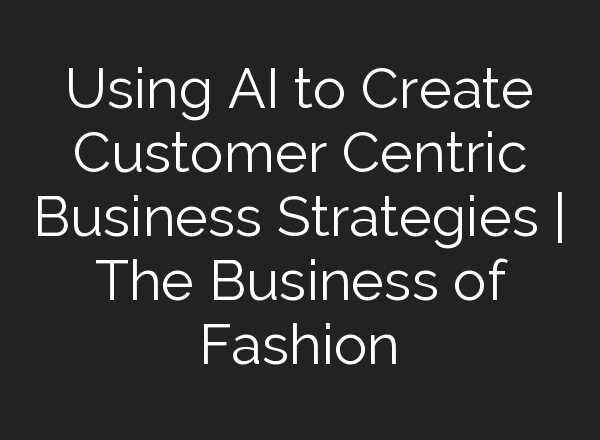 Using <b>AI</b> to Create Customer Centric Business Strategies | The Business of Fashion
