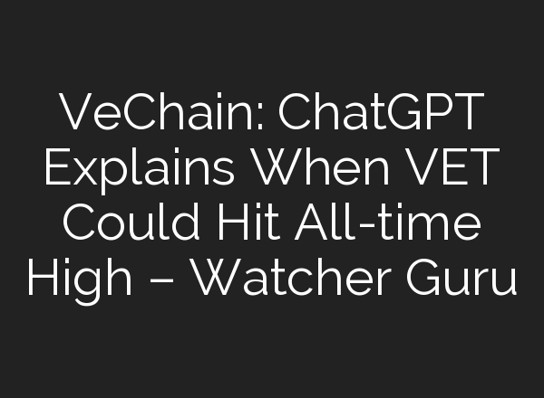 VeChain: <b>ChatGPT</b> Explains When VET Could Hit All-time High – Watcher Guru