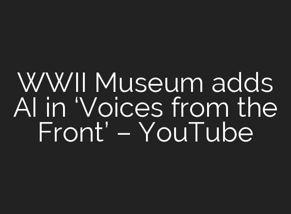 WWII Museum adds <b>AI</b> in ‘Voices from the Front’ – YouTube