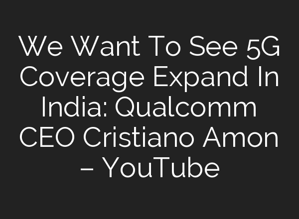 We Want To See 5G Coverage Expand In India: Qualcomm CEO Cristiano Amon – YouTube
