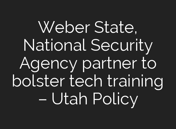 Weber State, National Security Agency partner to bolster tech training – Utah Policy