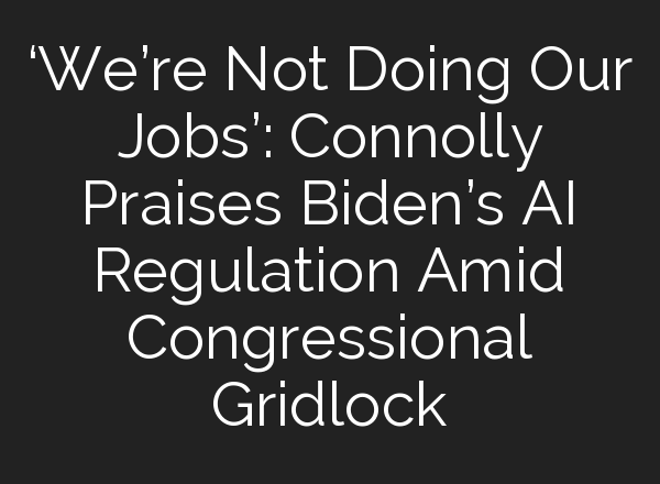 ‘We’re Not Doing Our Jobs’: Connolly Praises Biden’s <b>AI</b> Regulation Amid Congressional Gridlock