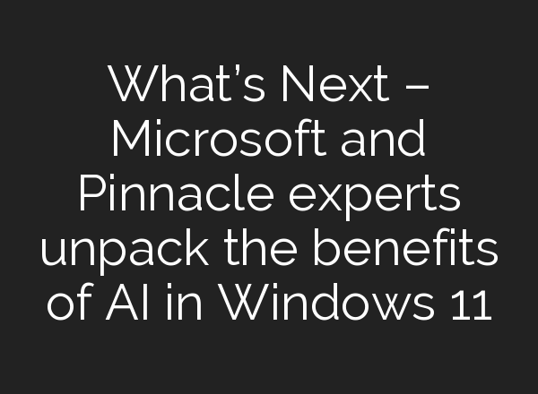 What’s Next – Microsoft and Pinnacle experts unpack the benefits of <b>AI</b> in Windows 11