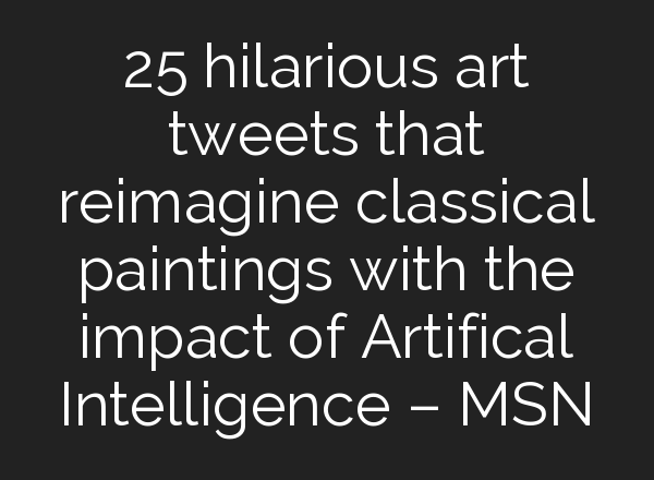 25 hilarious art tweets that reimagine classical paintings with the impact of Artifical Intelligence – MSN