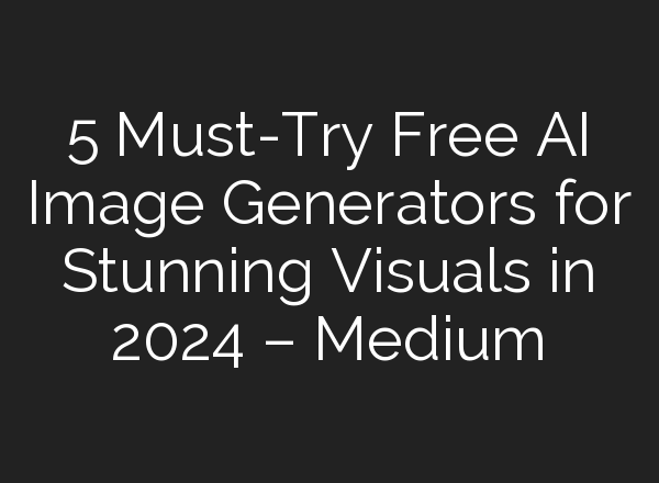 5 Must-Try Free AI Image Generators for Stunning Visuals in 2024 – Medium