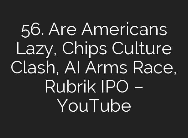 56. Are Americans Lazy, Chips Culture Clash, <b>AI</b> Arms Race, Rubrik IPO – YouTube