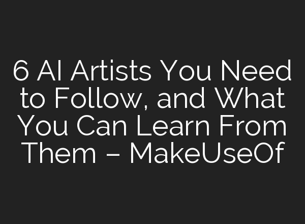6 AI Artists You Need to Follow, and What You Can Learn From Them – MakeUseOf