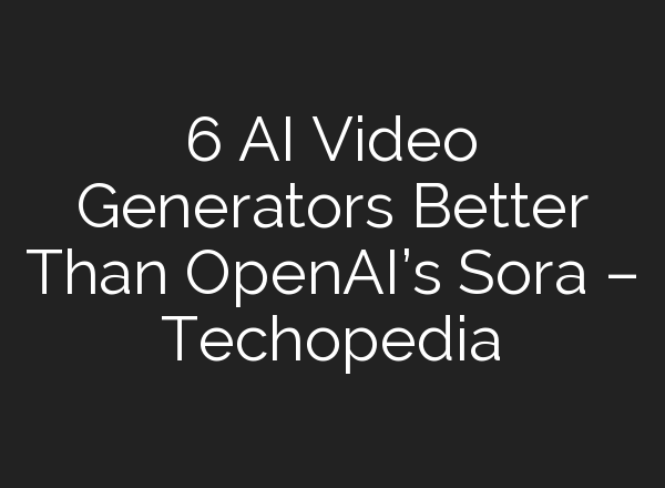 6 AI Video Generators Better Than ﻿OpenAI’s Sora – Techopedia