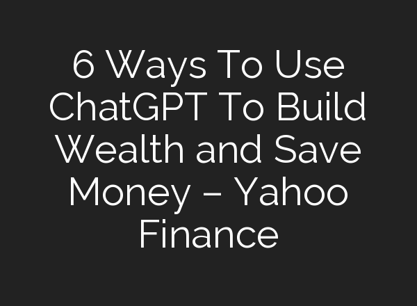 6 Ways To Use <b>ChatGPT</b> To Build Wealth and Save Money – Yahoo Finance