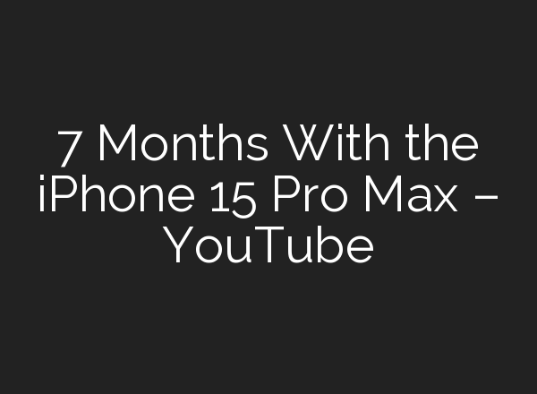 7 Months With the iPhone 15 Pro Max – YouTube