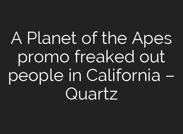 A Planet of the Apes promo freaked out people in California – Quartz