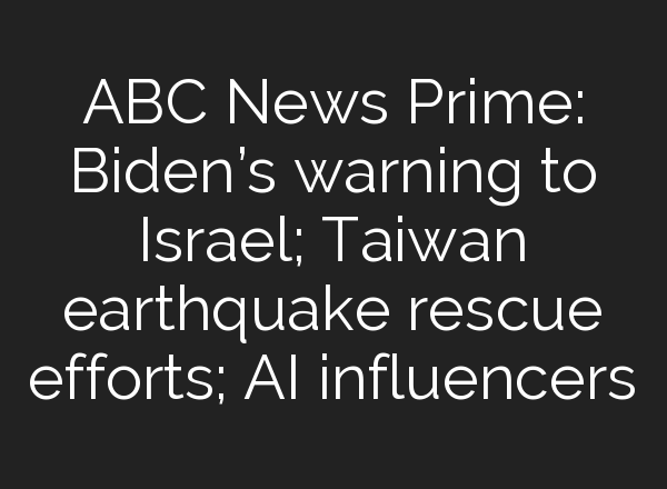 ABC News Prime: Biden’s warning to Israel; Taiwan earthquake rescue efforts; <b>AI</b> influencers