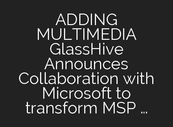 ADDING MULTIMEDIA GlassHive Announces Collaboration with Microsoft to transform MSP …