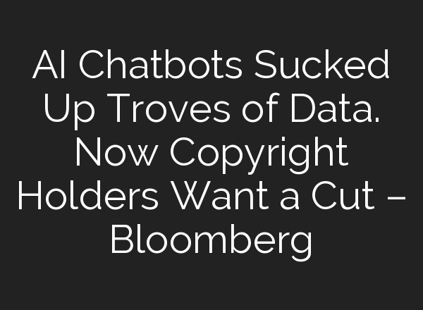 AI Chatbots Sucked Up Troves of Data. Now Copyright Holders Want a Cut – Bloomberg