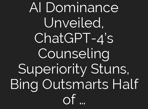 AI Dominance Unveiled, <b>ChatGPT</b>-4’s Counseling Superiority Stuns, Bing Outsmarts Half of …