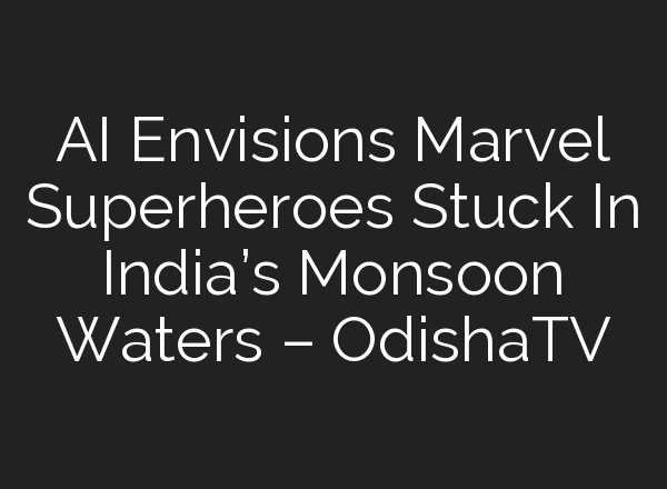 AI Envisions Marvel Superheroes Stuck In India’s Monsoon Waters – OdishaTV