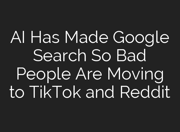 AI Has Made Google Search So Bad People Are Moving to TikTok and Reddit