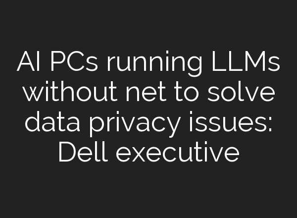 AI PCs running LLMs without net to solve data privacy issues: Dell executive
